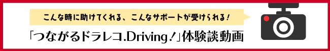 こんな時に助けてくれる！「つながるドラレコ.Driving!」体験談動画