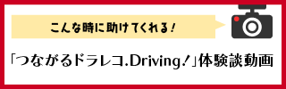 こんな時に助けてくれる！「つながるドラレコ.Driving!」体験談動画